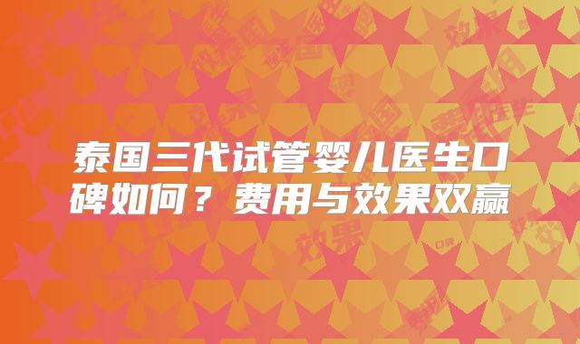 泰国三代试管婴儿医生口碑如何?费用与效果双赢