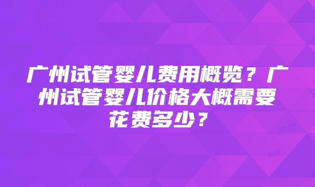 广州试管婴儿费用概览？广州试管婴儿价格大概需要花费多少？