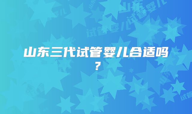 山东三代试管婴儿合适吗？