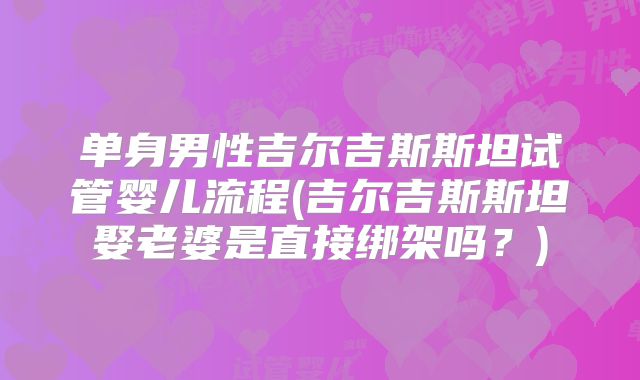 单身男性吉尔吉斯斯坦试管婴儿流程(吉尔吉斯斯坦娶老婆是直接绑架吗？)