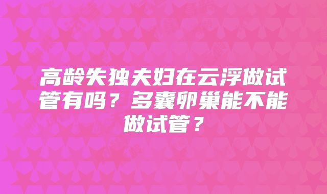 高龄失独夫妇在云浮做试管有吗？多囊卵巢能不能做试管？