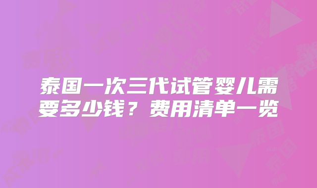 泰国一次三代试管婴儿需要多少钱?费用清单一览