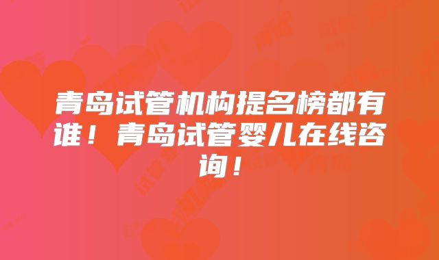 青岛试管机构提名榜都有谁!青岛试管婴儿在线咨询!