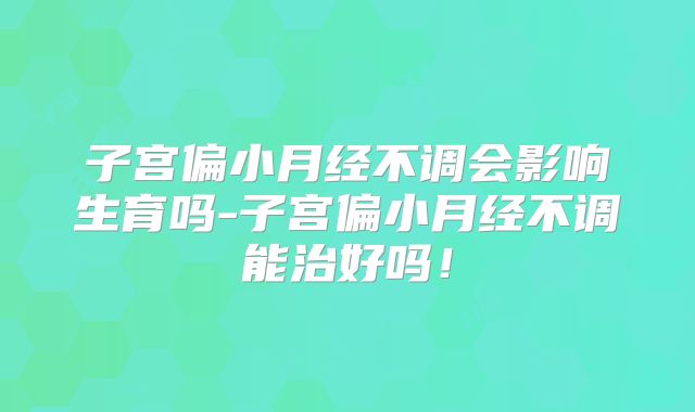 子宫偏小月经不调会影响生育吗-子宫偏小月经不调能治好吗！