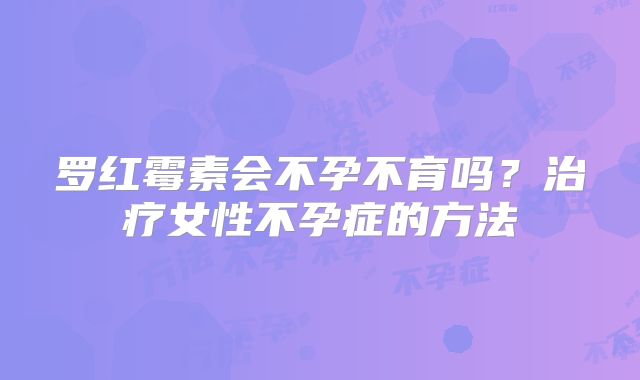 罗红霉素会不孕不育吗？治疗女性不孕症的方法