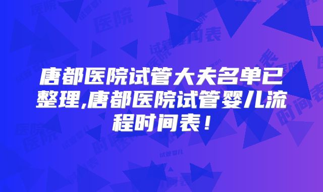唐都医院试管大夫名单已整理,唐都医院试管婴儿流程时间表!