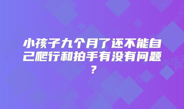 小孩子九个月了还不能自己爬行和拍手有没有问题?