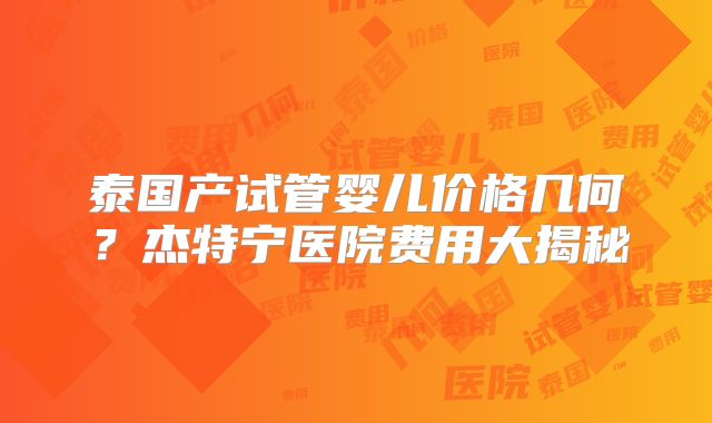 泰国产试管婴儿价格几何?杰特宁医院费用大揭秘