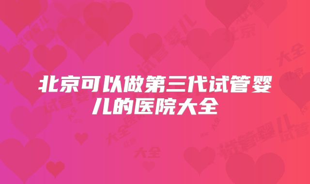 北京可以做第三代试管婴儿的医院大全