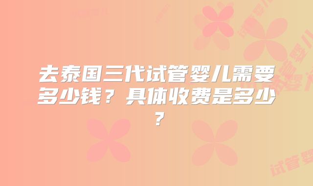 去泰国三代试管婴儿需要多少钱？具体收费是多少？