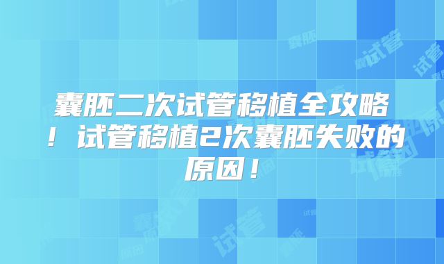 囊胚二次试管移植全攻略！试管移植2次囊胚失败的原因！
