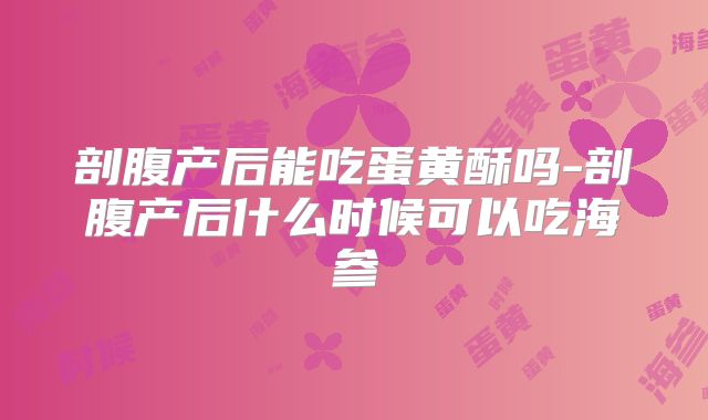 剖腹产后能吃蛋黄酥吗-剖腹产后什么时候可以吃海参