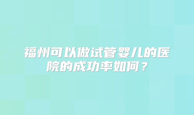 福州可以做试管婴儿的医院的成功率如何？