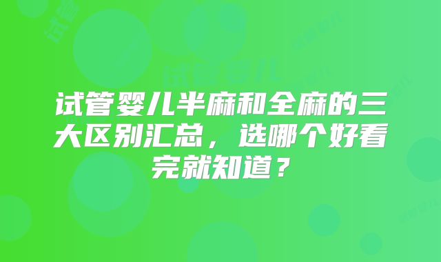 试管婴儿半麻和全麻的三大区别汇总，选哪个好看完就知道？