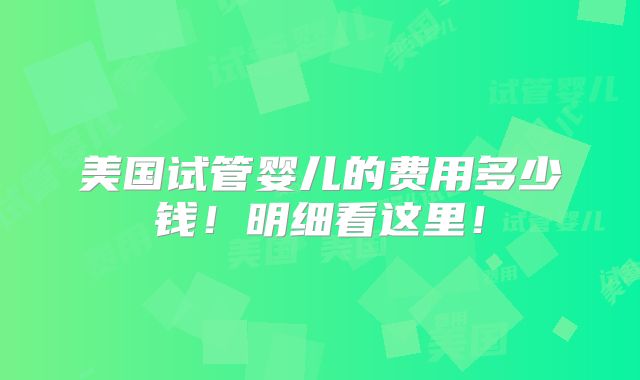 美国试管婴儿的费用多少钱！明细看这里！