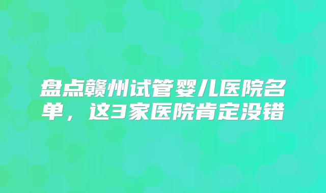 盘点赣州试管婴儿医院名单，这3家医院肯定没错