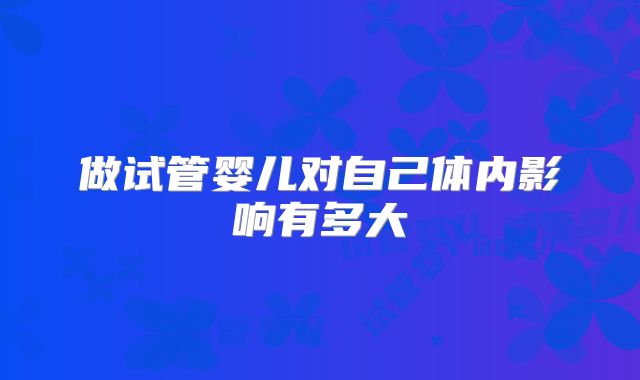 做试管婴儿对自己体内影响有多大