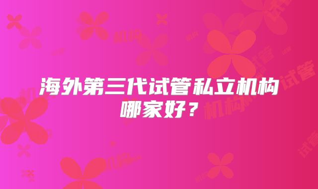 海外第三代试管私立机构哪家好？