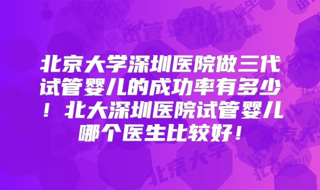 北京大学深圳医院做三代试管婴儿的成功率有多少!北大深圳医院试管婴儿哪个医生比较好!