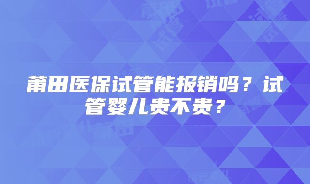 莆田医保试管能报销吗?试管婴儿贵不贵?