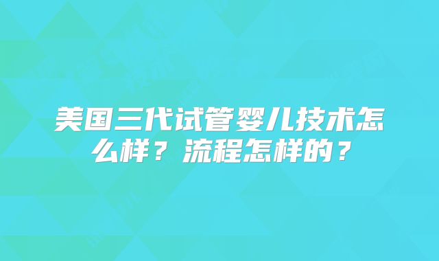美国三代试管婴儿技术怎么样?流程怎样的?