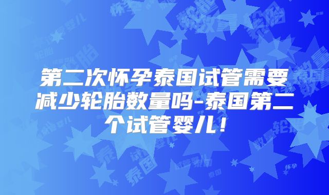 第二次怀孕泰国试管需要减少轮胎数量吗-泰国第二个试管婴儿！