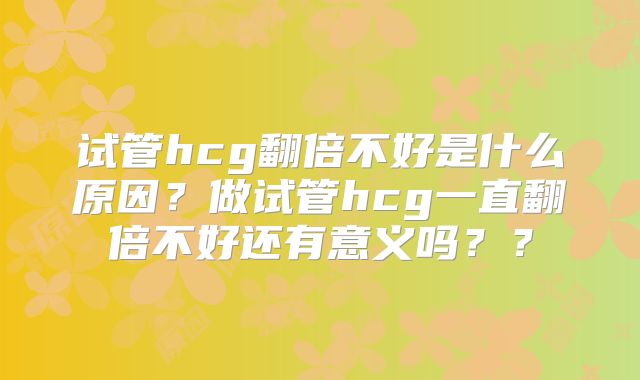试管hcg翻倍不好是什么原因？做试管hcg一直翻倍不好还有意义吗？？