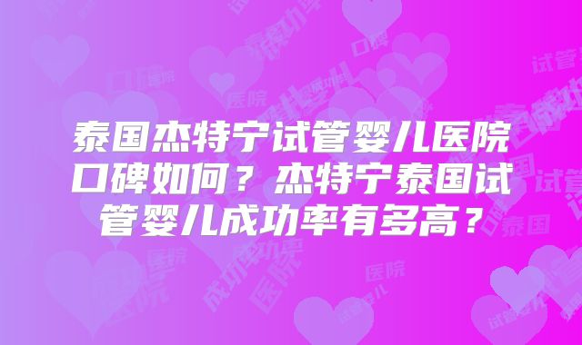 泰国杰特宁试管婴儿医院口碑如何?杰特宁泰国试管婴儿成功率有多高?