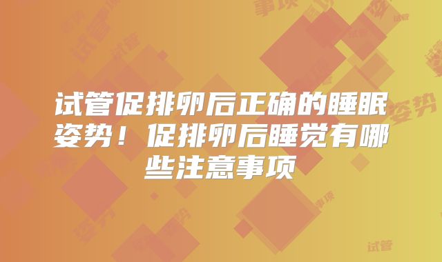 试管促排卵后正确的睡眠姿势！促排卵后睡觉有哪些注意事项