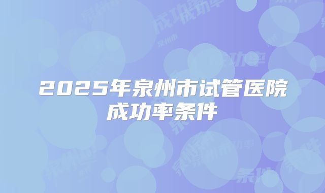 2025年泉州市试管医院成功率条件