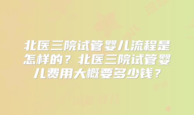 北医三院试管婴儿流程是怎样的？北医三院试管婴儿费用大概要多少钱？