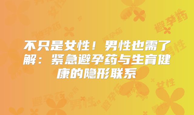不只是女性！男性也需了解：紧急避孕药与生育健康的隐形联系