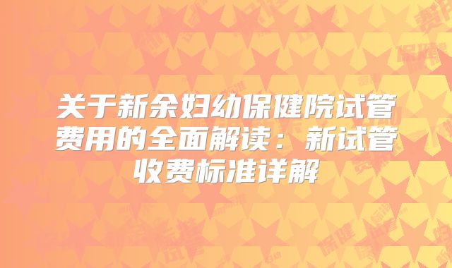 关于新余妇幼保健院试管费用的全面解读：新试管收费标准详解