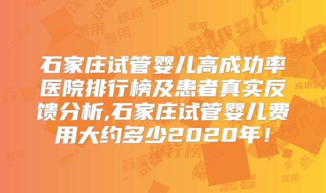 石家庄试管婴儿高成功率医院排行榜及患者真实反馈分析,石家庄试管婴儿费用大约多少2020年！