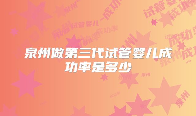 泉州做第三代试管婴儿成功率是多少