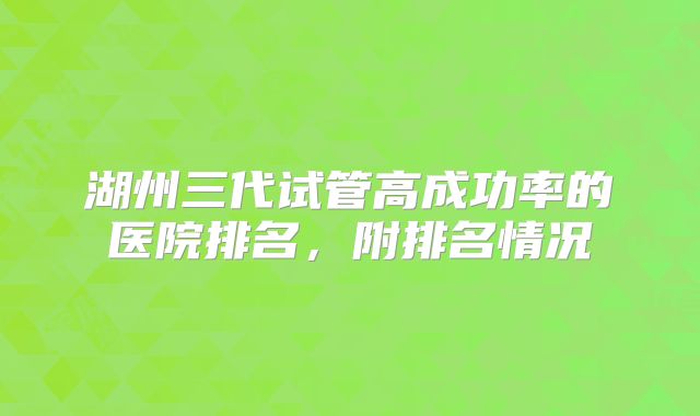 湖州三代试管高成功率的医院排名，附排名情况