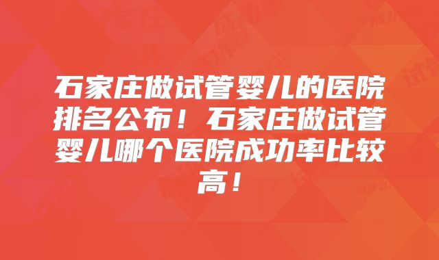 石家庄做试管婴儿的医院排名公布！石家庄做试管婴儿哪个医院成功率比较高！