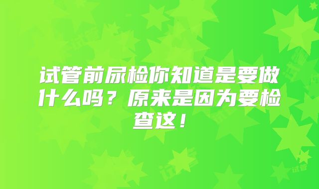 试管前尿检你知道是要做什么吗？原来是因为要检查这！