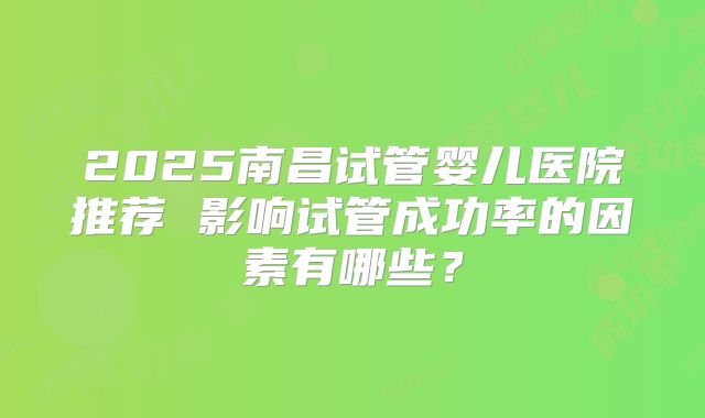 2025南昌试管婴儿医院推荐 影响试管成功率的因素有哪些？