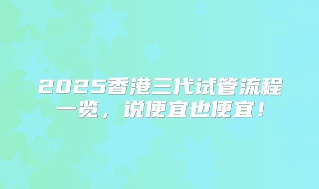 2025香港三代试管流程一览，说便宜也便宜！