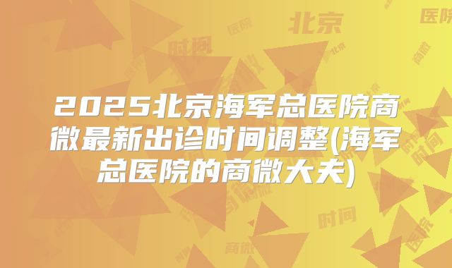 2025北京海军总医院商微最新出诊时间调整(海军总医院的商微大夫)