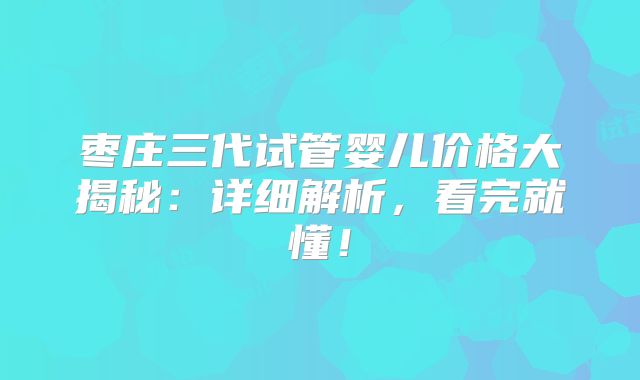 枣庄三代试管婴儿价格大揭秘：详细解析，看完就懂！