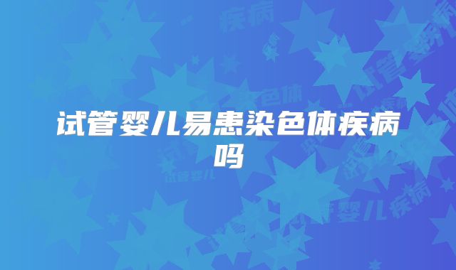 试管婴儿易患染色体疾病吗