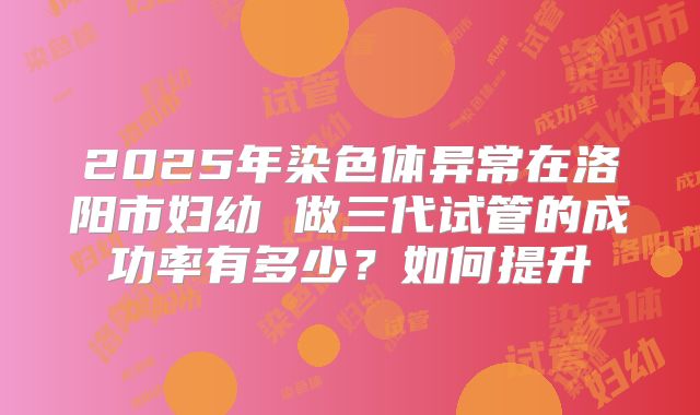 2025年染色体异常在洛阳市妇幼 做三代试管的成功率有多少?如何提升