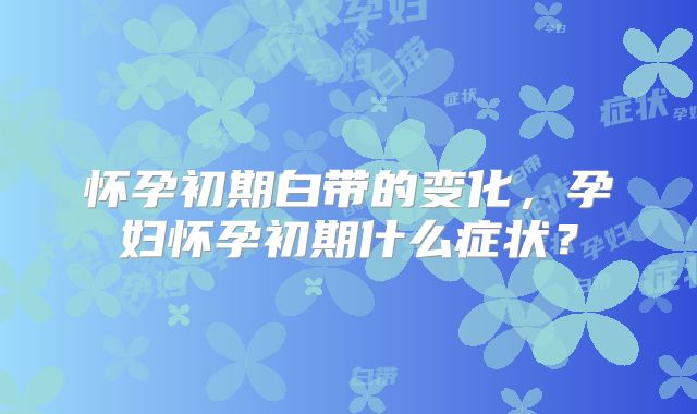 怀孕初期白带的变化,孕妇怀孕初期什么症状?