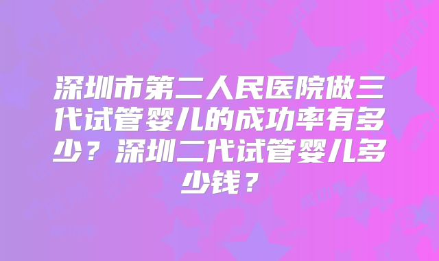 深圳市第二人民医院做三代试管婴儿的成功率有多少？深圳二代试管婴儿多少钱？