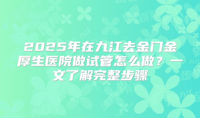 2025年在九江去金门金厚生医院做试管怎么做？一文了解完整步骤
