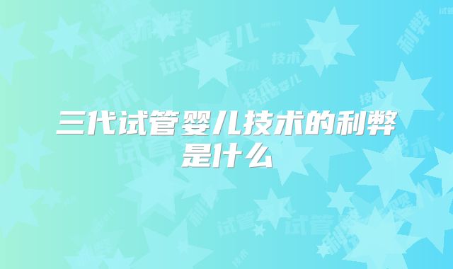 三代试管婴儿技术的利弊是什么