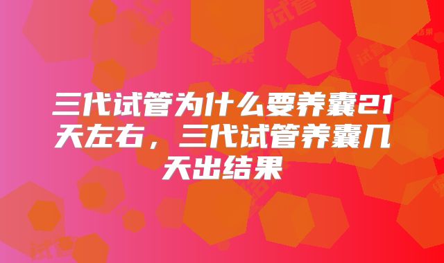 三代试管为什么要养囊21天左右,三代试管养囊几天出结果
