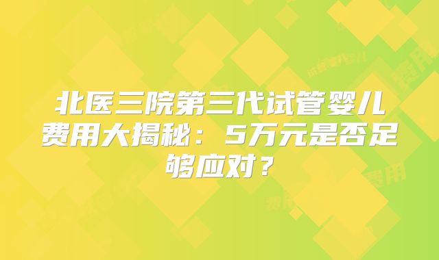 北医三院第三代试管婴儿费用大揭秘：5万元是否足够应对？